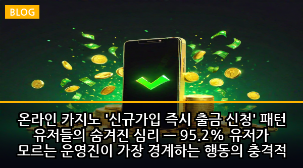 온라인 카지노 '신규가입 즉시 출금 신청' 패턴 유저들의 숨겨진 심리 — 95.2% 유저가 모르는 운영진이 가장 경계하는 행동의 충격적 진실