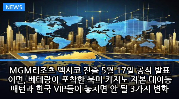 MGM리조츠 멕시코 진출 5월 17일 공식 발표 이면, 베테랑이 포착한 북미 카지노 자본 대이동 패턴과 한국 VIP들이 놓치면 안 될 3가지 변화