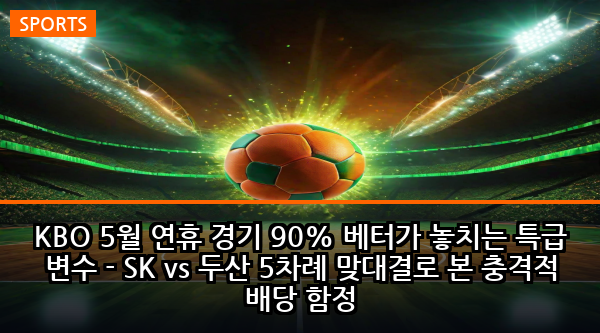 KBO 5월 연휴 경기 90% 베터가 놓치는 특급 변수 - SK vs 두산 5차례 맞대결로 본 충격적 배당 함정