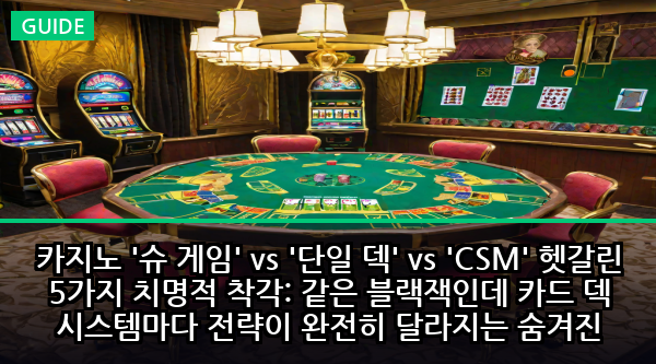 카지노 '슈 게임' vs '단일 덱' vs 'CSM' 헷갈린 5가지 치명적 착각: 같은 블랙잭인데 카드 덱 시스템마다 전략이 완전히 달라지는 숨겨진 진실