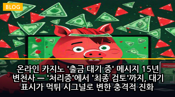 온라인 카지노 '출금 대기 중' 메시지 15년 변천사 — '처리중'에서 '최종 검토'까지, 대기 표시가 먹튀 시그널로 변한 충격적 진화