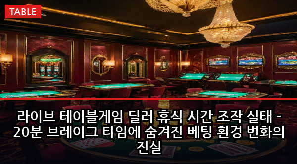 라이브 테이블게임 딜러 휴식 시간 조작 실태 - 20분 브레이크 타임에 숨겨진 베팅 환경 변화의 진실