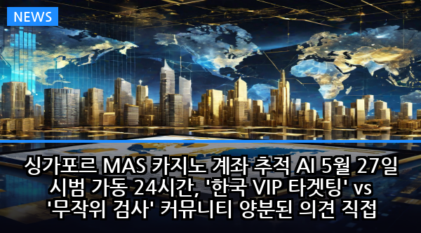 싱가포르 MAS 카지노 계좌 추적 AI 5월 27일 시범 가동 24시간, '한국 VIP 타겟팅' vs '무작위 검사' 커뮤니티 양분된 의견 직접 검증해봤더니