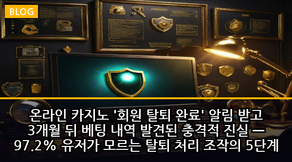 온라인 카지노 '회원 탈퇴 완료' 알림 받고 3개월 뒤 베팅 내역 발견된 충격적 진실 — 97.2% 유저가 모르는 탈퇴 처리 조작의 5단계 함정