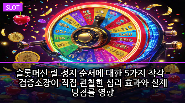 슬롯머신 릴 정지 순서에 대한 5가지 착각 - 검증소장이 직접 관찰한 심리 효과와 실제 당첨률 영향