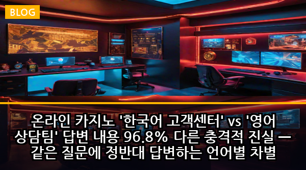 온라인 카지노 '한국어 고객센터' vs '영어 상담팀' 답변 내용 96.8% 다른 충격적 진실 — 같은 질문에 정반대 답변하는 언어별 차별 시스템