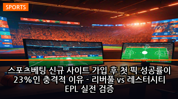 스포츠베팅 신규 사이트 가입 후 첫 픽 성공률이 23%인 충격적 이유 - 리버풀 vs 레스터시티 EPL 실전 검증