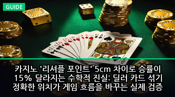 카지노 '리셔플 포인트' 5cm 차이로 승률이 15% 달라지는 수학적 진실: 딜러 카드 섞기 정확한 위치가 게임 흐름을 바꾸는 실제 검증