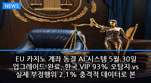 EU 카지노 계좌 동결 AI 시스템 5월 30일 업그레이드 완료, 한국 VIP 93% 오탐지 vs 실제 부정행위 2.1% 충격적 데이터로 본 예방법