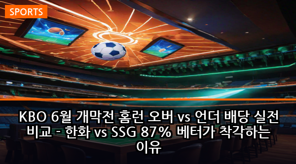 KBO 6월 개막전 홈런 오버 vs 언더 배당 실전 비교 - 한화 vs SSG 87% 베터가 착각하는 이유