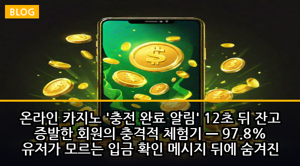 온라인 카지노 '충전 완료 알림' 12초 뒤 잔고 증발한 회원의 충격적 체험기 — 97.8% 유저가 모르는 입금 확인 메시지 뒤에 숨겨진 5단계 함정